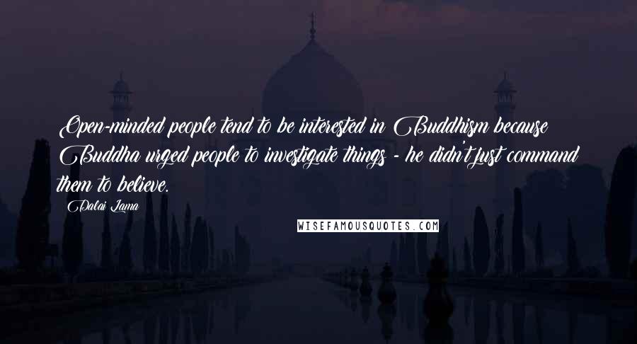 Dalai Lama Quotes: Open-minded people tend to be interested in Buddhism because Buddha urged people to investigate things - he didn't just command them to believe.