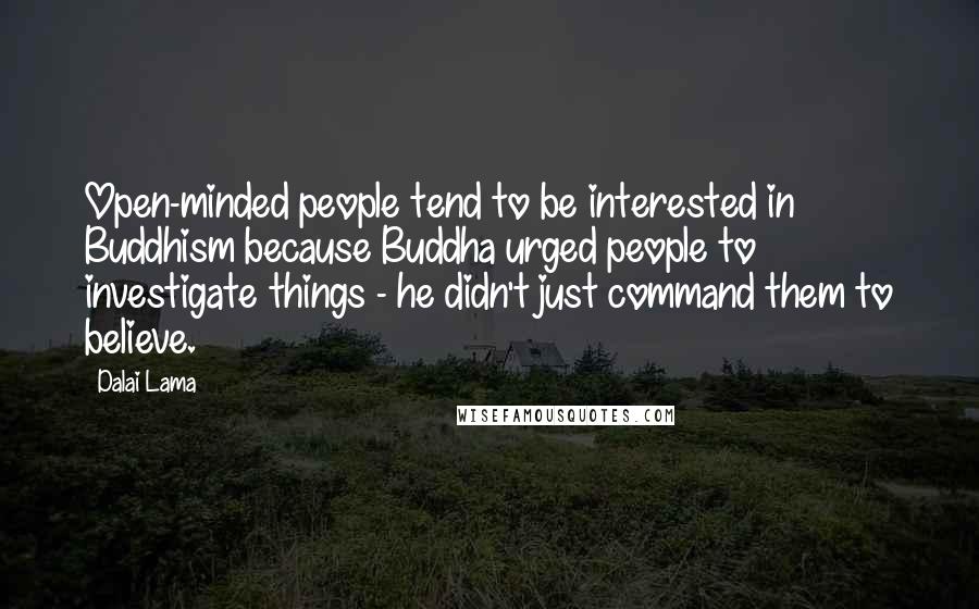 Dalai Lama Quotes: Open-minded people tend to be interested in Buddhism because Buddha urged people to investigate things - he didn't just command them to believe.