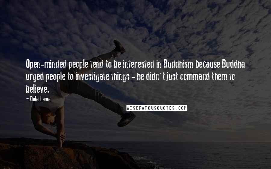Dalai Lama Quotes: Open-minded people tend to be interested in Buddhism because Buddha urged people to investigate things - he didn't just command them to believe.