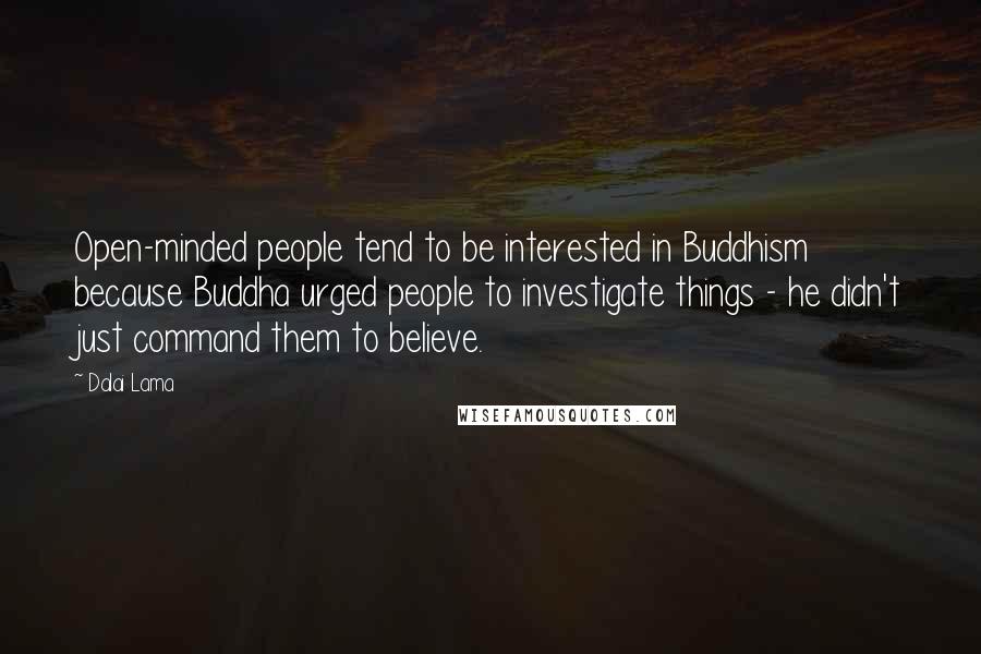 Dalai Lama Quotes: Open-minded people tend to be interested in Buddhism because Buddha urged people to investigate things - he didn't just command them to believe.
