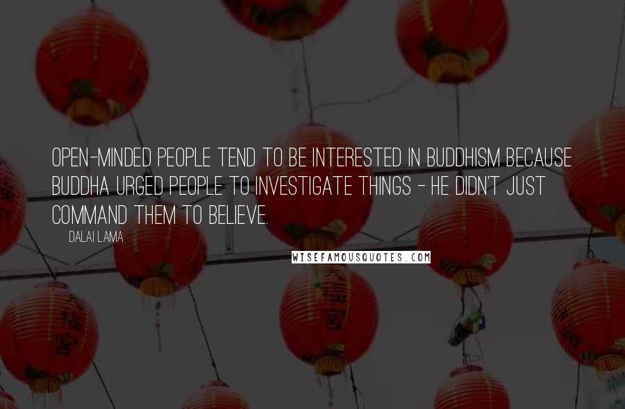 Dalai Lama Quotes: Open-minded people tend to be interested in Buddhism because Buddha urged people to investigate things - he didn't just command them to believe.