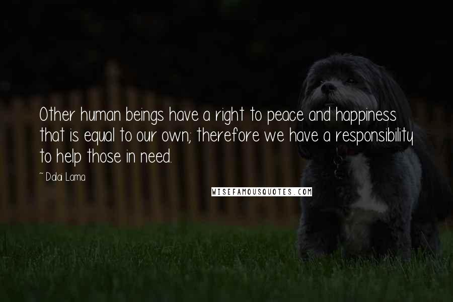 Dalai Lama Quotes: Other human beings have a right to peace and happiness that is equal to our own; therefore we have a responsibility to help those in need.