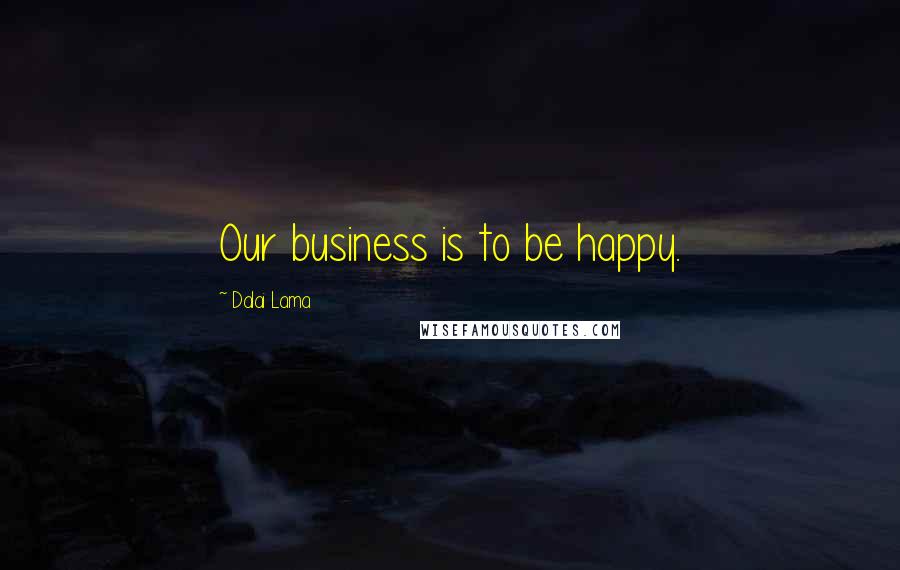 Dalai Lama Quotes: Our business is to be happy.