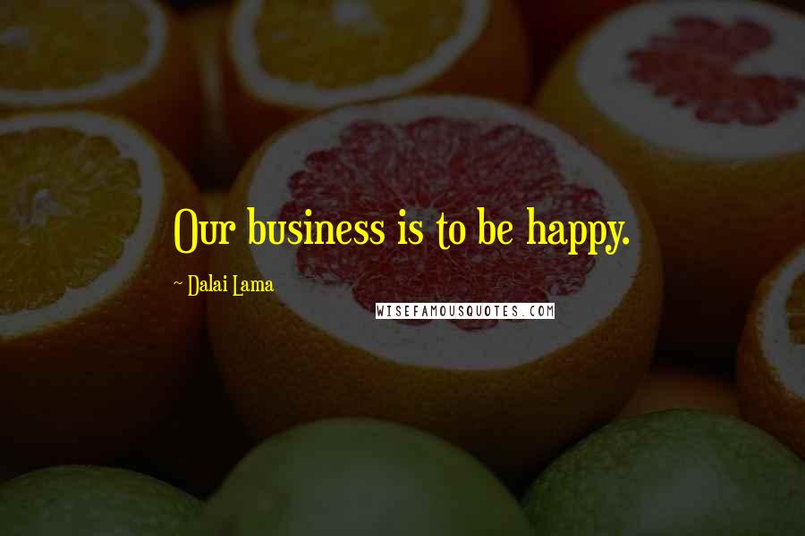 Dalai Lama Quotes: Our business is to be happy.