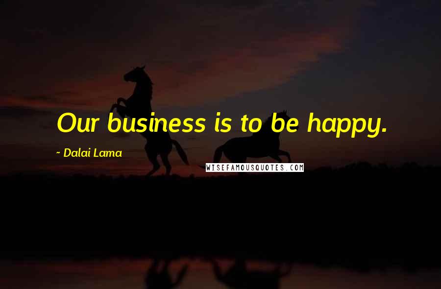 Dalai Lama Quotes: Our business is to be happy.