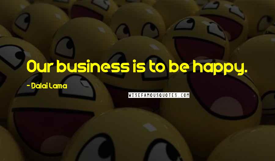 Dalai Lama Quotes: Our business is to be happy.