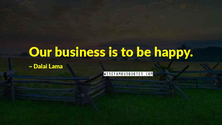 Dalai Lama Quotes: Our business is to be happy.