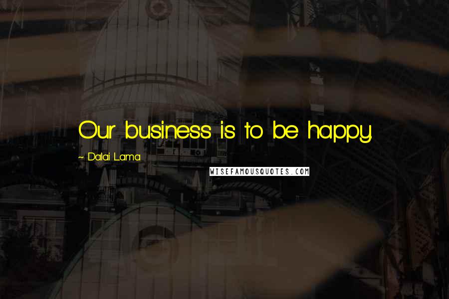 Dalai Lama Quotes: Our business is to be happy.