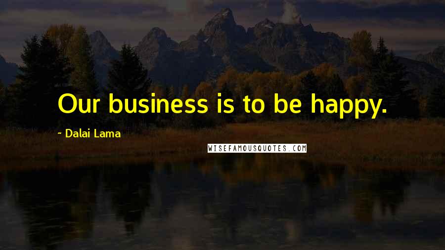 Dalai Lama Quotes: Our business is to be happy.