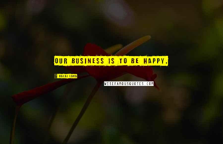Dalai Lama Quotes: Our business is to be happy.