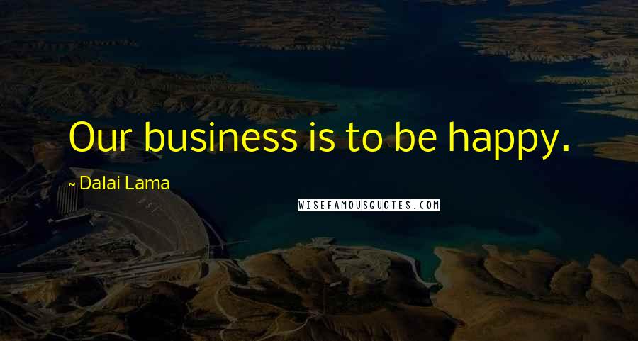 Dalai Lama Quotes: Our business is to be happy.