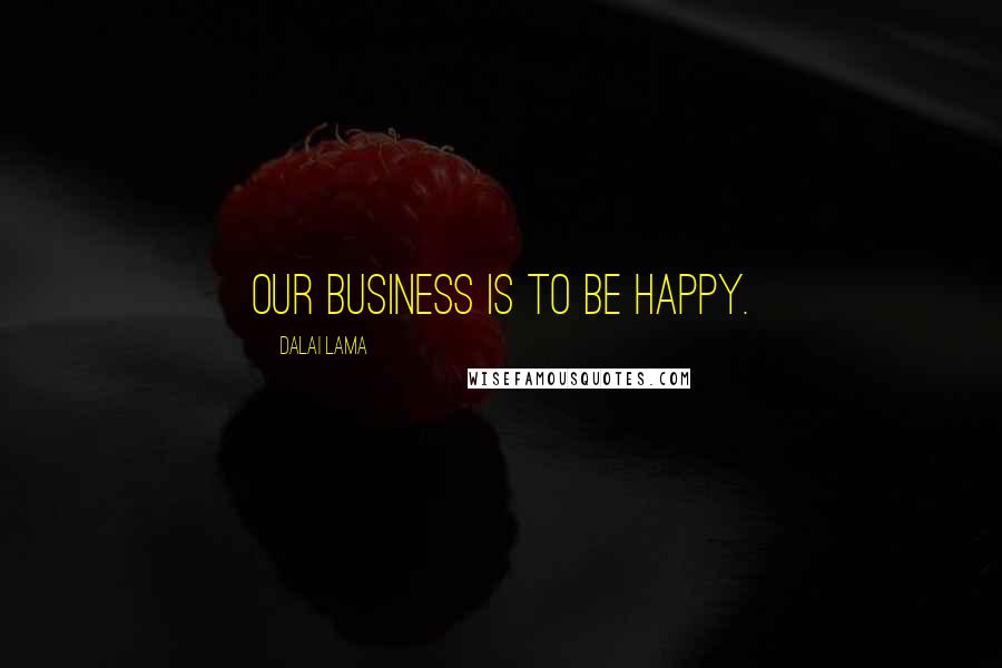 Dalai Lama Quotes: Our business is to be happy.