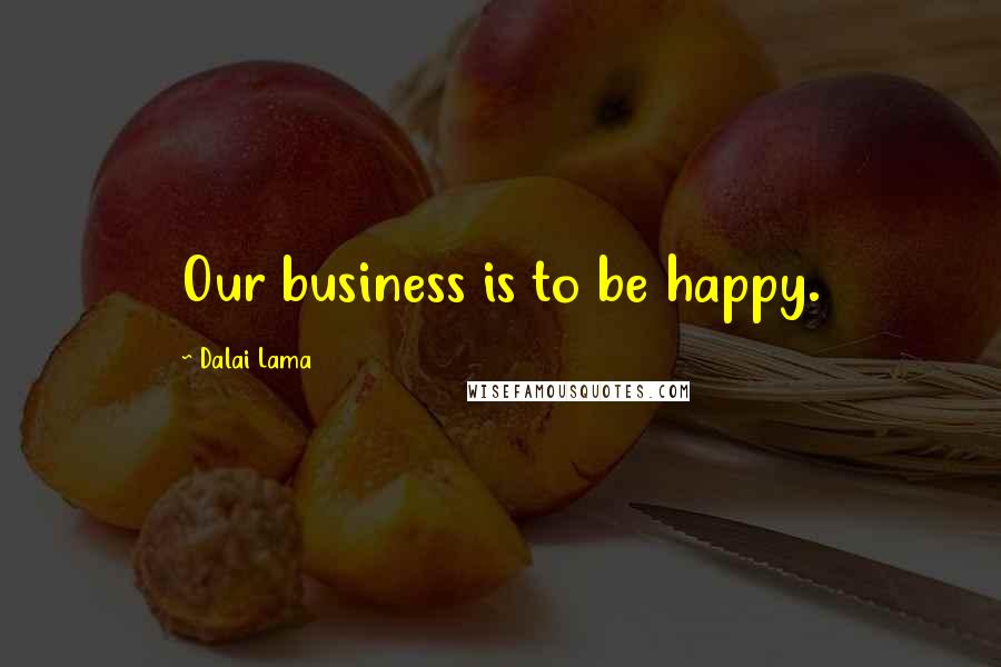 Dalai Lama Quotes: Our business is to be happy.