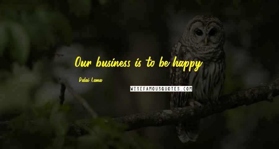Dalai Lama Quotes: Our business is to be happy.