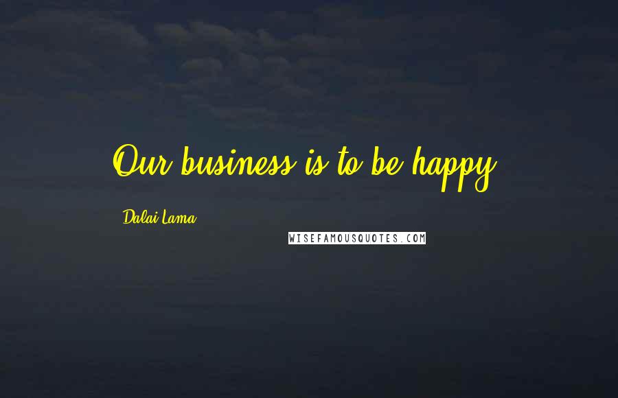Dalai Lama Quotes: Our business is to be happy.
