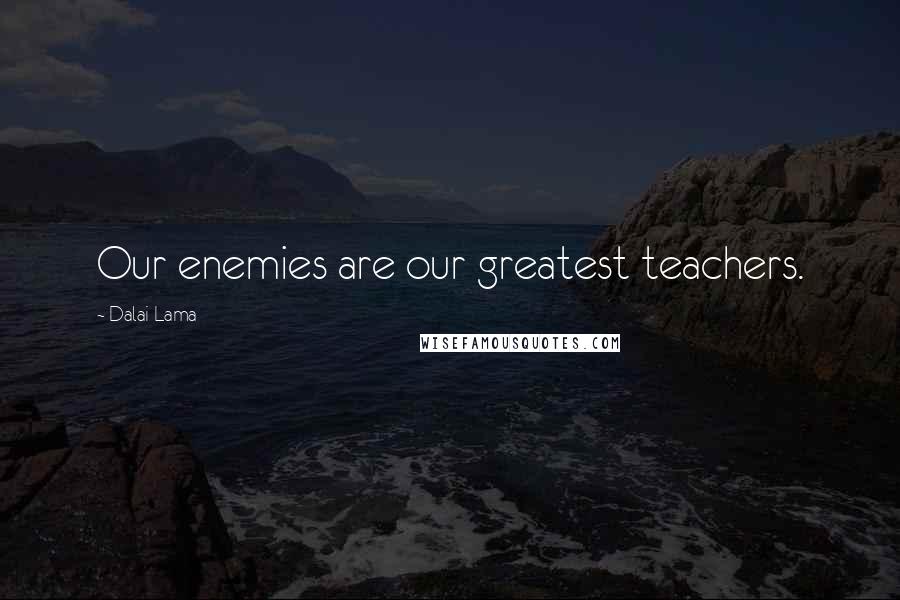 Dalai Lama Quotes: Our enemies are our greatest teachers.