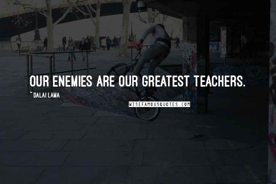 Dalai Lama Quotes: Our enemies are our greatest teachers.