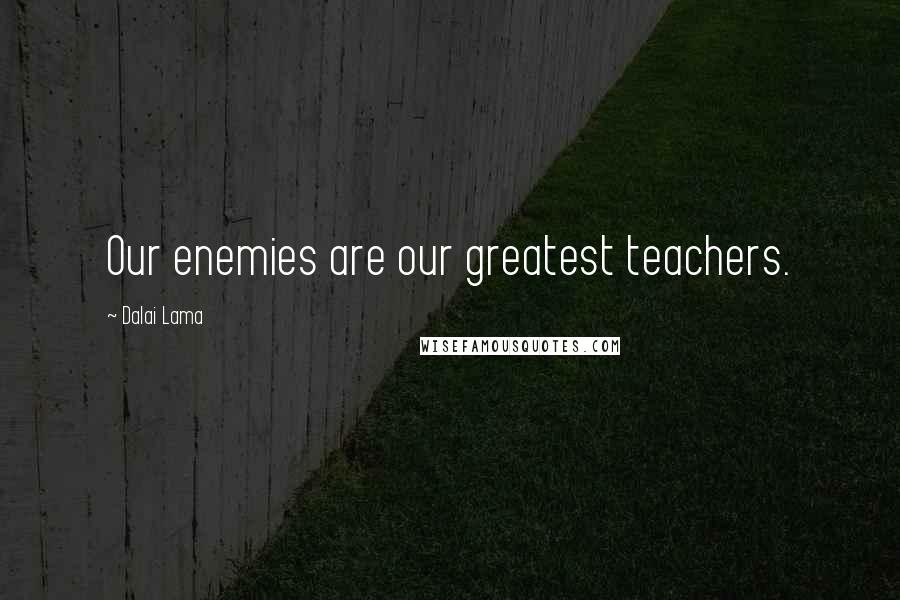 Dalai Lama Quotes: Our enemies are our greatest teachers.