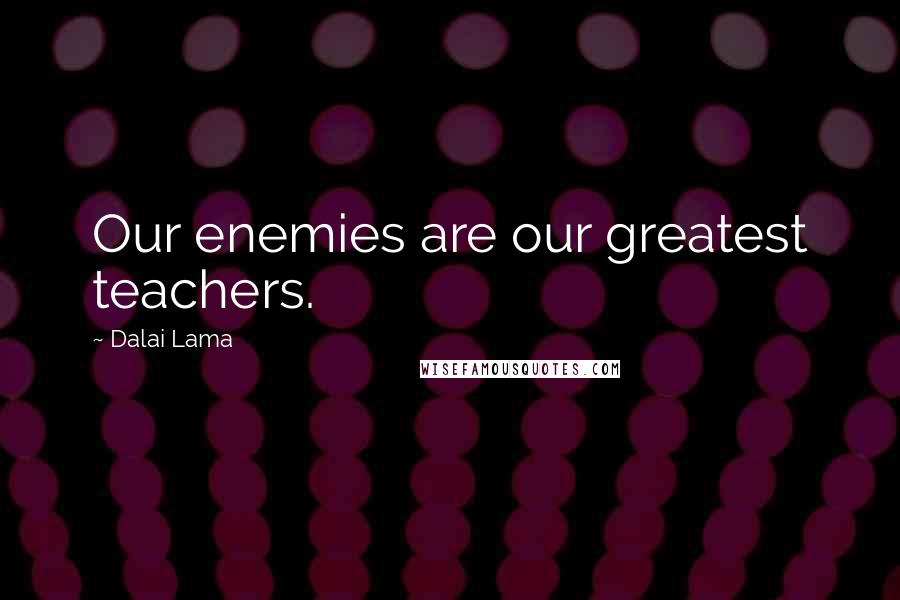 Dalai Lama Quotes: Our enemies are our greatest teachers.