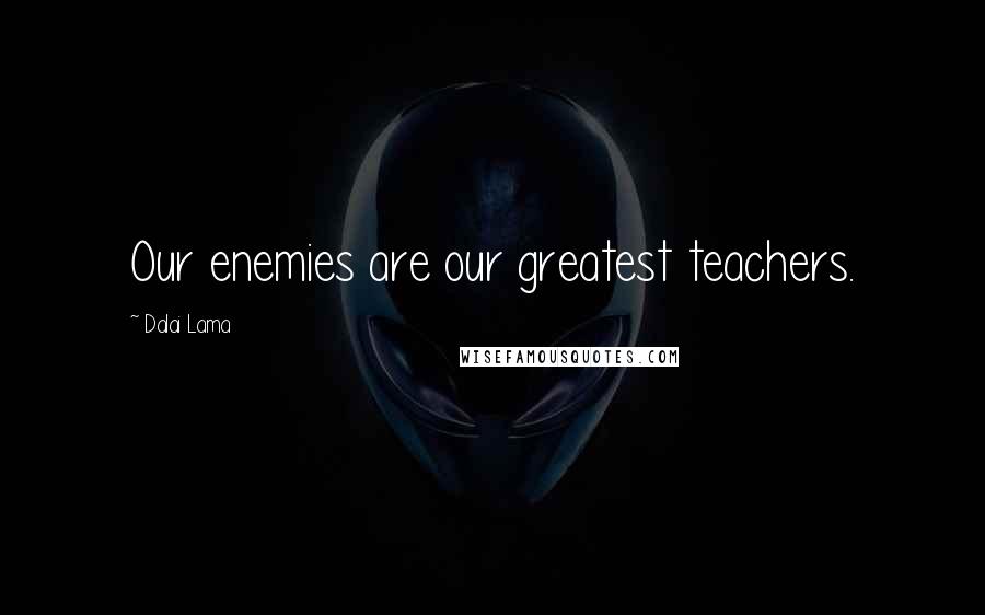 Dalai Lama Quotes: Our enemies are our greatest teachers.