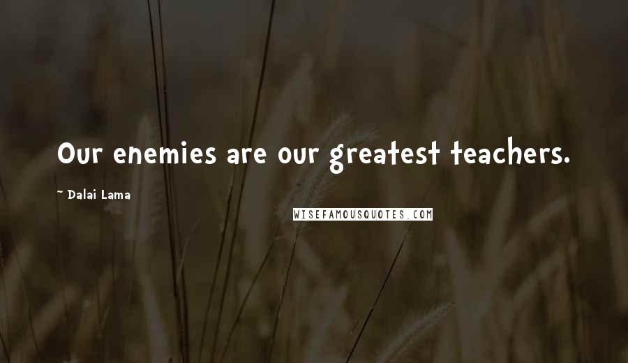 Dalai Lama Quotes: Our enemies are our greatest teachers.