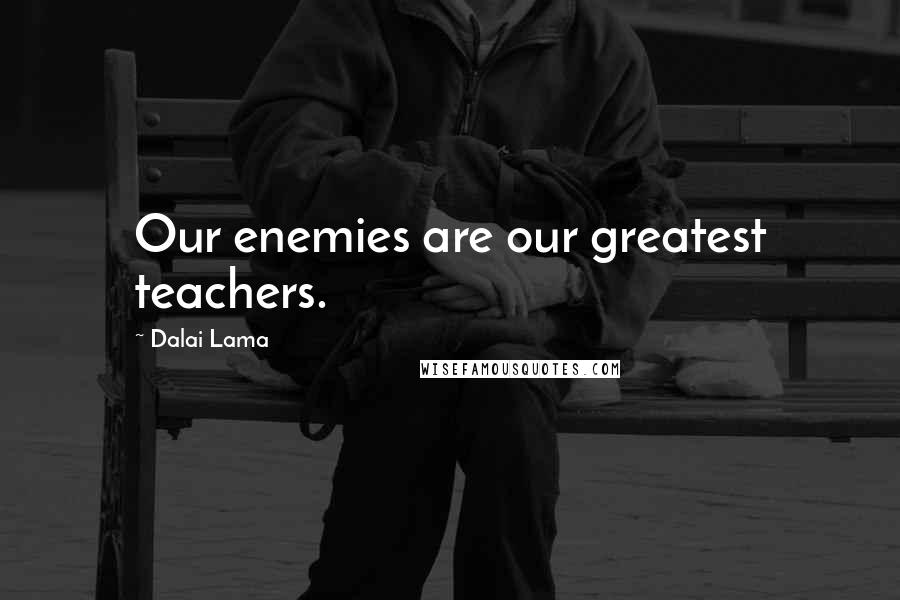Dalai Lama Quotes: Our enemies are our greatest teachers.