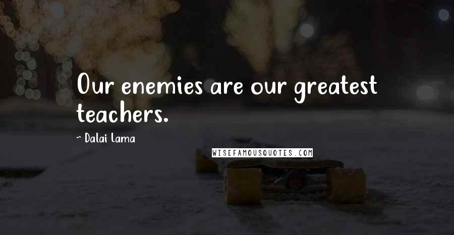 Dalai Lama Quotes: Our enemies are our greatest teachers.