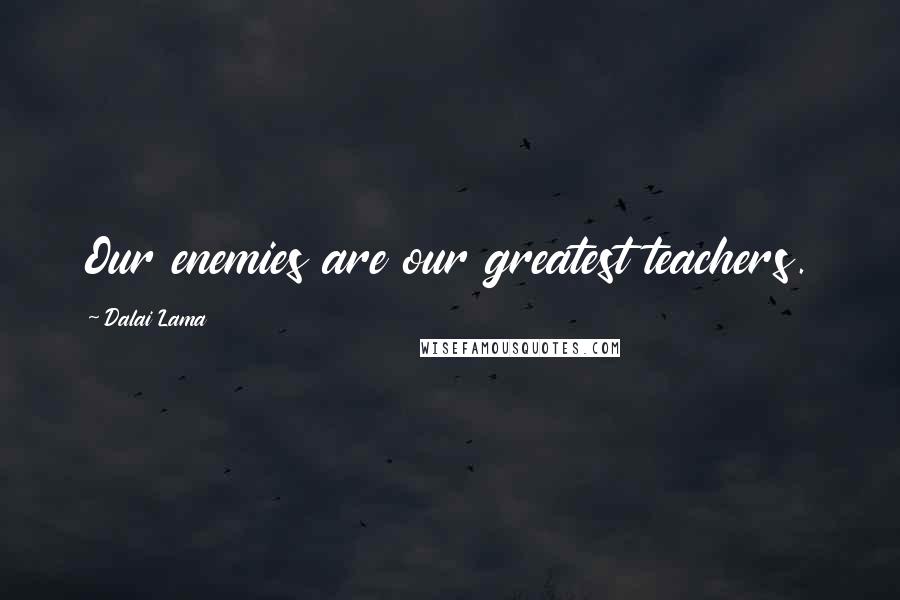 Dalai Lama Quotes: Our enemies are our greatest teachers.