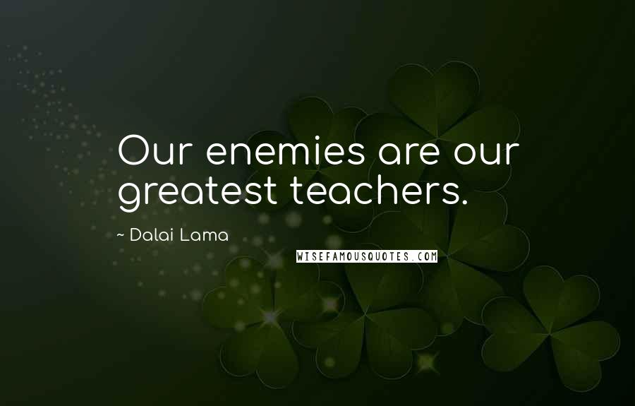 Dalai Lama Quotes: Our enemies are our greatest teachers.
