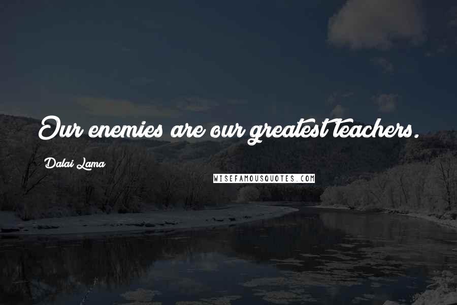 Dalai Lama Quotes: Our enemies are our greatest teachers.