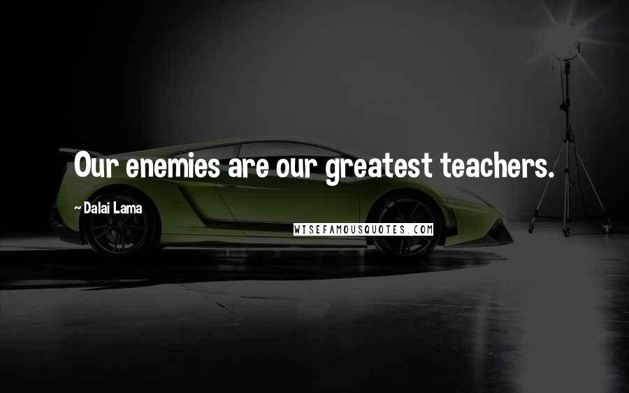 Dalai Lama Quotes: Our enemies are our greatest teachers.