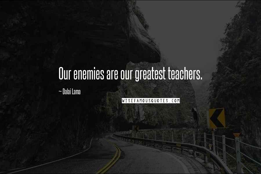 Dalai Lama Quotes: Our enemies are our greatest teachers.