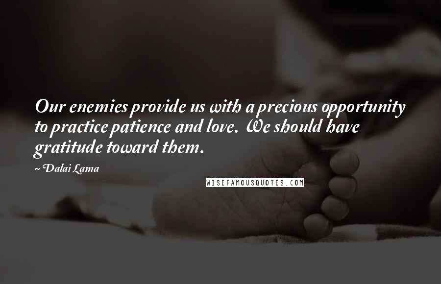 Dalai Lama Quotes: Our enemies provide us with a precious opportunity to practice patience and love. We should have gratitude toward them.