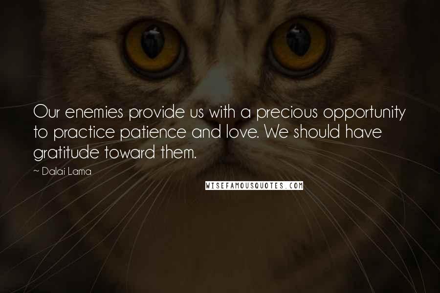 Dalai Lama Quotes: Our enemies provide us with a precious opportunity to practice patience and love. We should have gratitude toward them.