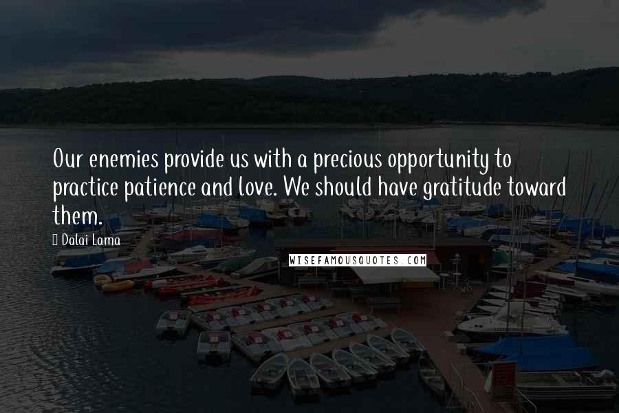 Dalai Lama Quotes: Our enemies provide us with a precious opportunity to practice patience and love. We should have gratitude toward them.