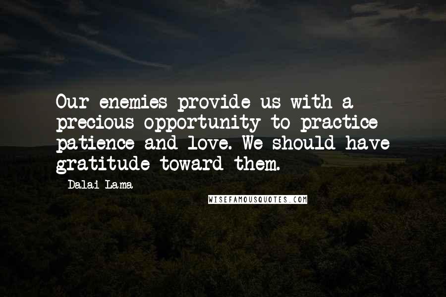 Dalai Lama Quotes: Our enemies provide us with a precious opportunity to practice patience and love. We should have gratitude toward them.