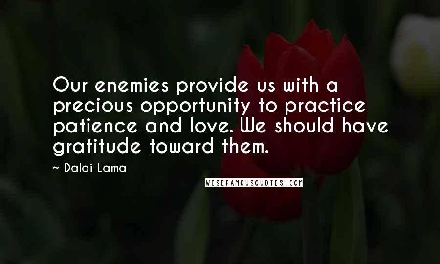 Dalai Lama Quotes: Our enemies provide us with a precious opportunity to practice patience and love. We should have gratitude toward them.