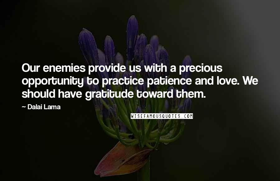 Dalai Lama Quotes: Our enemies provide us with a precious opportunity to practice patience and love. We should have gratitude toward them.