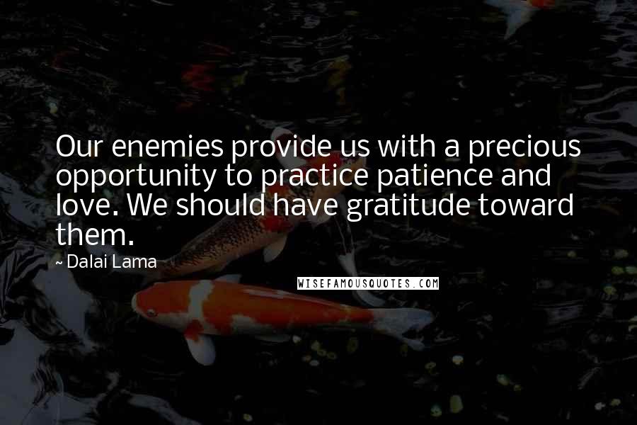 Dalai Lama Quotes: Our enemies provide us with a precious opportunity to practice patience and love. We should have gratitude toward them.