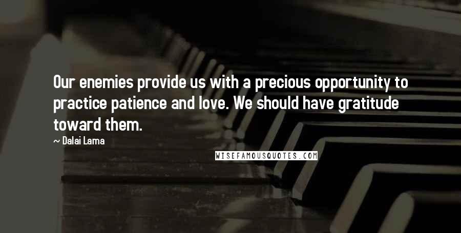 Dalai Lama Quotes: Our enemies provide us with a precious opportunity to practice patience and love. We should have gratitude toward them.