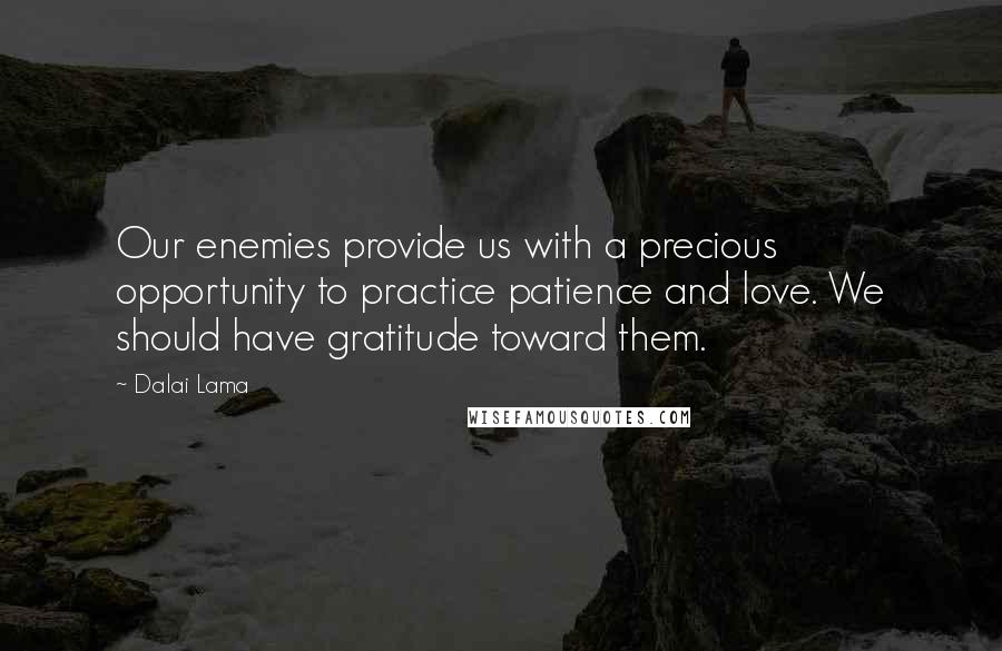 Dalai Lama Quotes: Our enemies provide us with a precious opportunity to practice patience and love. We should have gratitude toward them.