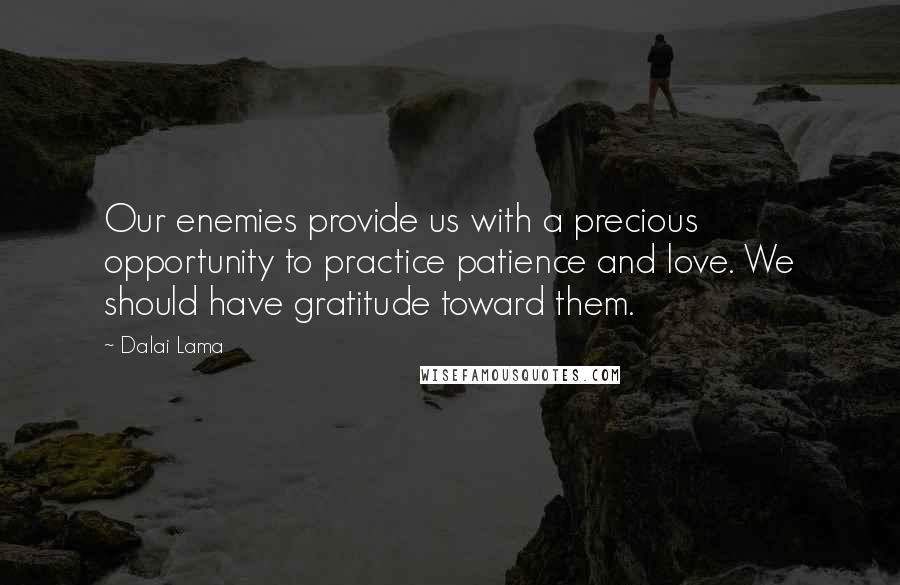 Dalai Lama Quotes: Our enemies provide us with a precious opportunity to practice patience and love. We should have gratitude toward them.