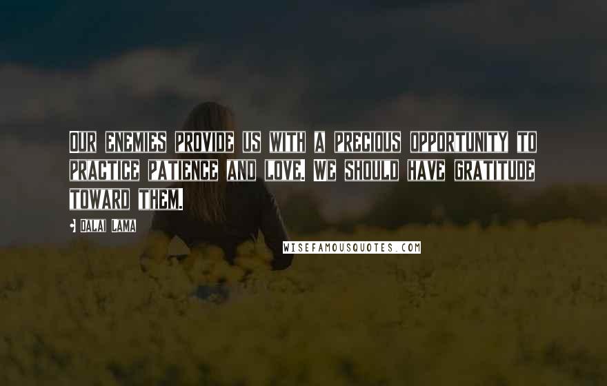 Dalai Lama Quotes: Our enemies provide us with a precious opportunity to practice patience and love. We should have gratitude toward them.