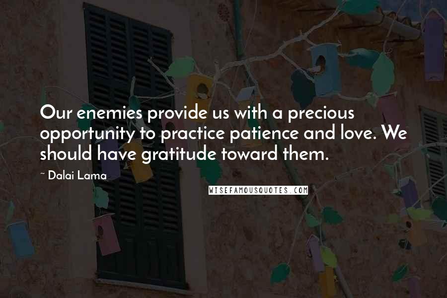 Dalai Lama Quotes: Our enemies provide us with a precious opportunity to practice patience and love. We should have gratitude toward them.