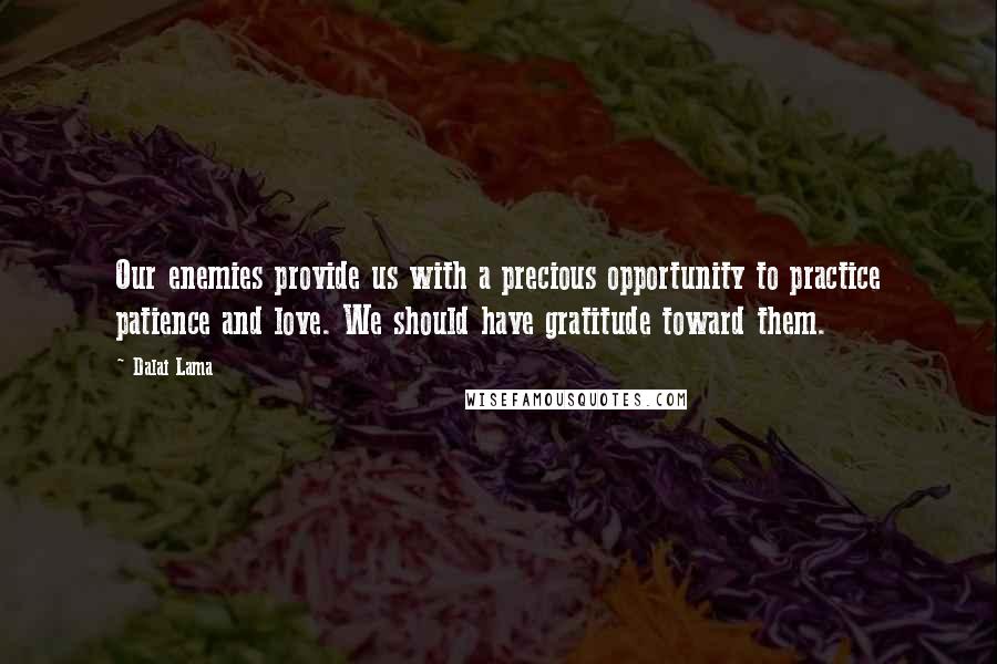 Dalai Lama Quotes: Our enemies provide us with a precious opportunity to practice patience and love. We should have gratitude toward them.