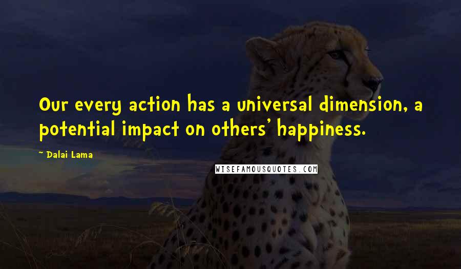 Dalai Lama Quotes: Our every action has a universal dimension, a potential impact on others' happiness.
