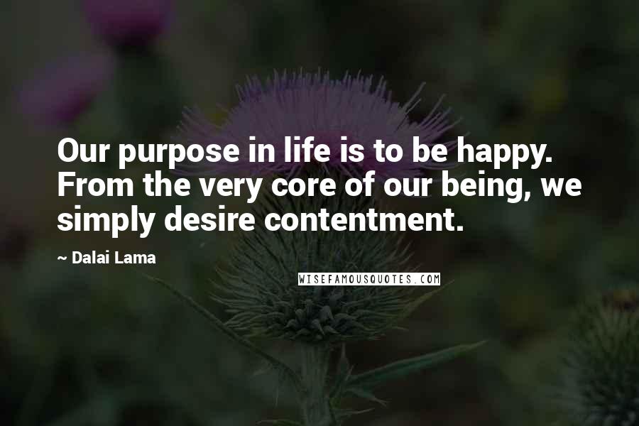 Dalai Lama Quotes: Our purpose in life is to be happy. From the very core of our being, we simply desire contentment.