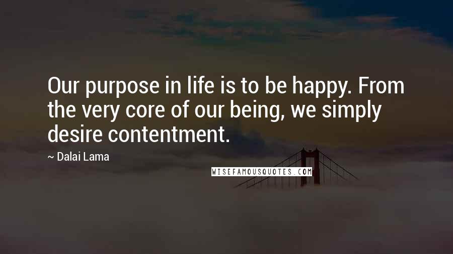 Dalai Lama Quotes: Our purpose in life is to be happy. From the very core of our being, we simply desire contentment.