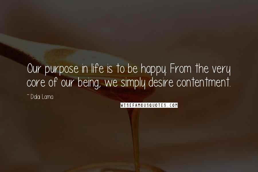 Dalai Lama Quotes: Our purpose in life is to be happy. From the very core of our being, we simply desire contentment.