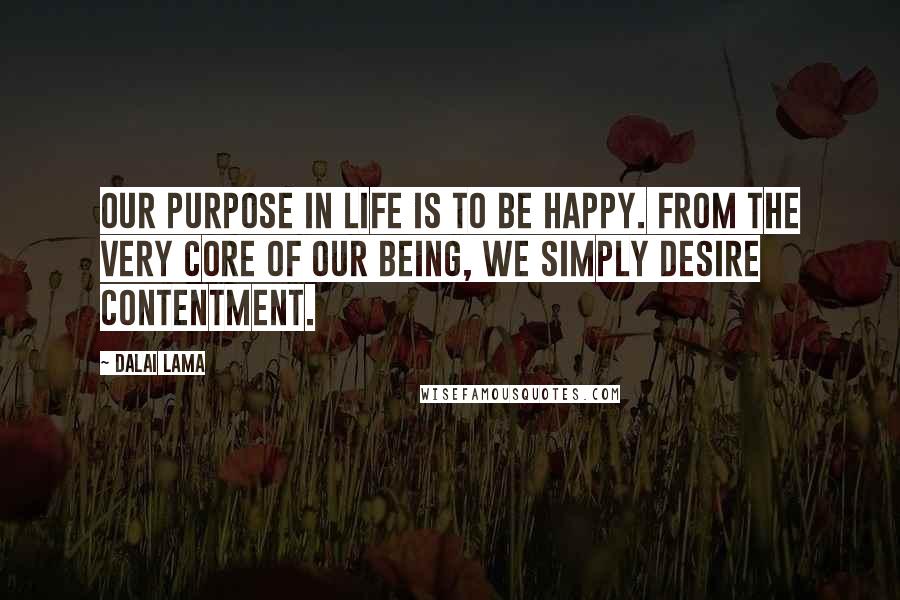 Dalai Lama Quotes: Our purpose in life is to be happy. From the very core of our being, we simply desire contentment.